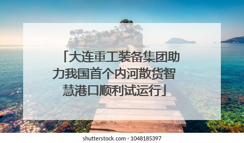大连重工装备集团助力我国首个内河散货智慧港口顺利试运行