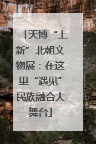 天博“上新”北朝文物展：在这里“遇见”民族融合大舞台