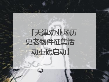 天津劝业场历史老物件征集活动重磅启动