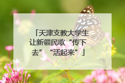 天津支教大学生让新疆民歌“传下去”“活起来”