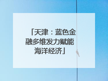 天津：蓝色金融多维发力赋能海洋经济