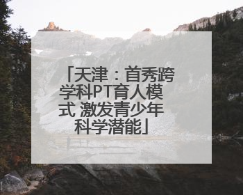 天津：首秀跨学科PT育人模式 激发青少年科学潜能