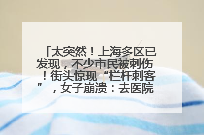 太突然！上海多区已发现，不少市民被刺伤！街头惊现“栏杆刺客”，女子崩溃：去医院也清理不干净