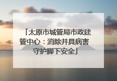 太原市城管局市政建管中心：消除井具病害 守护脚下安全