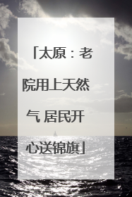 太原：老院用上天然气 居民开心送锦旗