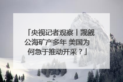 央视记者观察丨觊觎公海矿产多年 美国为何急于推动开采？