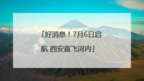 好消息！7月6日启航 西安直飞河内