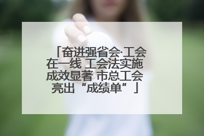 奋进强省会·工会在一线 工会法实施成效显著 市总工会亮出“成绩单”