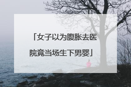 女子以为腹胀去医院竟当场生下男婴