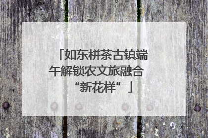 如东栟茶古镇端午解锁农文旅融合“新花样”