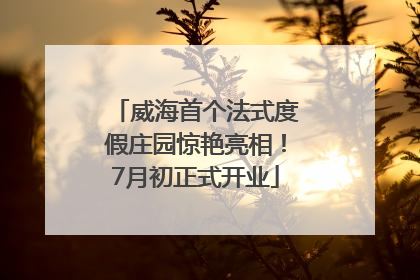 威海首个法式度假庄园惊艳亮相！7月初正式开业