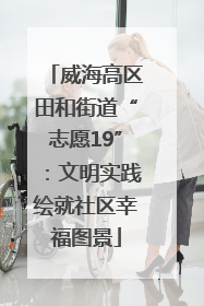 威海高区田和街道“志愿19”：文明实践绘就社区幸福图景