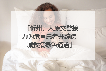 忻州、太原交警接力为危重患者开辟跨城救援绿色通道