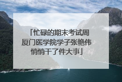 忙碌的期末考试周 厦门医学院学子张艳伟悄悄干了件大事