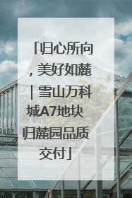 归心所向，美好如麓｜雪山万科城A7地块归麓园品质交付