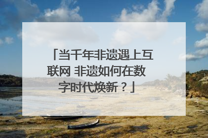 当千年非遗遇上互联网 非遗如何在数字时代焕新？