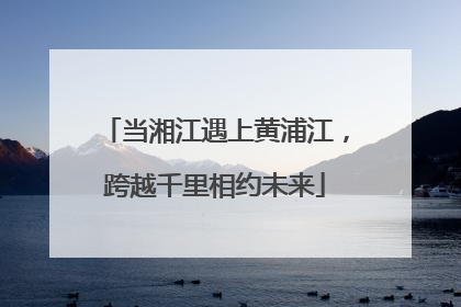 当湘江遇上黄浦江，跨越千里相约未来