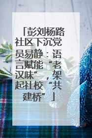 彭刘杨路社区下沉党员易静：语言赋能“老汉味”，架起社校“共建桥”
