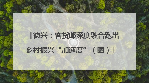 德兴：客货邮深度融合跑出乡村振兴“加速度”（图）
