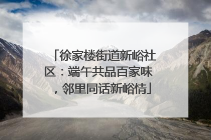 徐家楼街道新峪社区：端午共品百家味，邻里同话新峪情