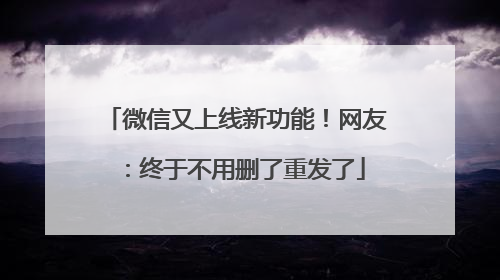 微信又上线新功能！网友：终于不用删了重发了