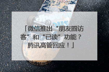 微信推出“朋友圈访客”和“已读”功能？腾讯高管回应！