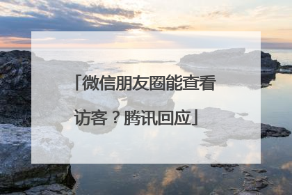 微信朋友圈能查看访客？腾讯回应