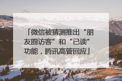 微信被猜测推出“朋友圈访客”和“已读”功能，腾讯高管回应