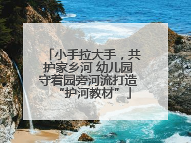 小手拉大手，共护家乡河 幼儿园守着园旁河流打造“护河教材”