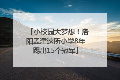小校园大梦想！洛阳孟津这所小学8年踢出15个冠军
