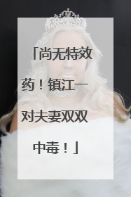 尚无特效药！镇江一对夫妻双双中毒！