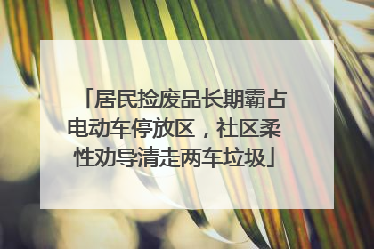 居民捡废品长期霸占电动车停放区，社区柔性劝导清走两车垃圾