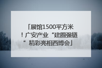 展馆1500平方米！广安产业“建圈强链”精彩亮相西博会