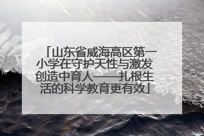 山东省威海高区第一小学在守护天性与激发创造中育人——扎根生活的科学教育更有效