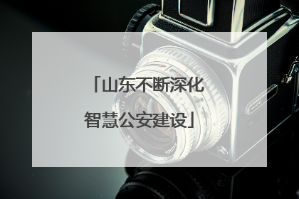 山东不断深化智慧公安建设