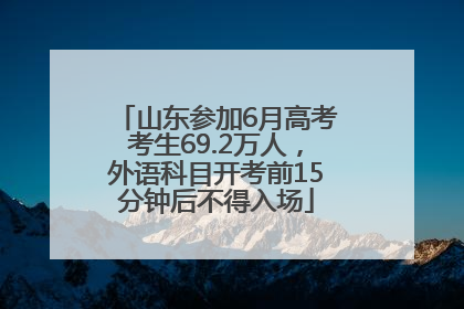 山东参加6月高考考生69.2万人，外语科目开考前15分钟后不得入场