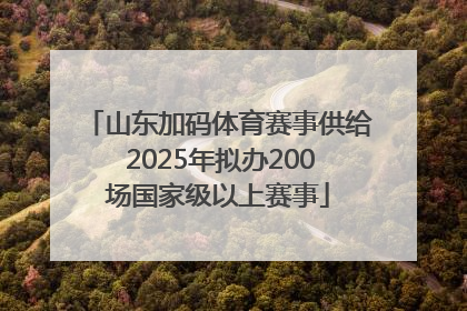 山东加码体育赛事供给 2025年拟办200场国家级以上赛事