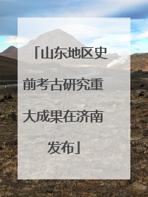山东地区史前考古研究重大成果在济南发布