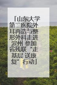 山东大学第二医院外耳再造与整形外科走进滨州 参加省残联“走基层 送康复”行动
