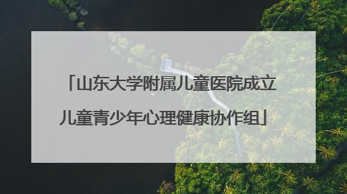 山东大学附属儿童医院成立儿童青少年心理健康协作组