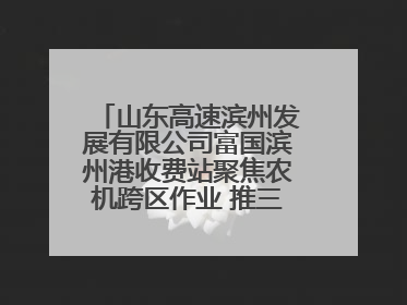 山东高速滨州发展有限公司富国滨州港收费站聚焦农机跨区作业 推三项助农服务