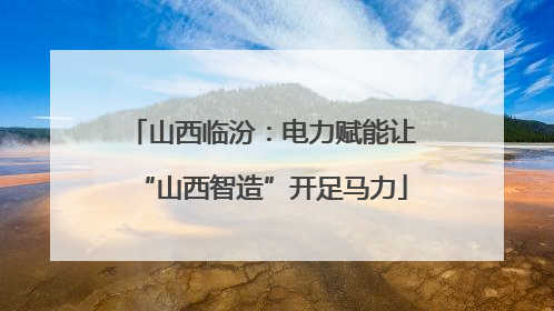 山西临汾：电力赋能让“山西智造”开足马力