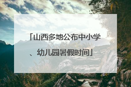 山西多地公布中小学、幼儿园暑假时间
