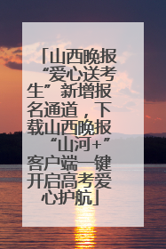 山西晚报“爱心送考生”新增报名通道，下载山西晚报“山河+”客户端一键开启高考爱心护航