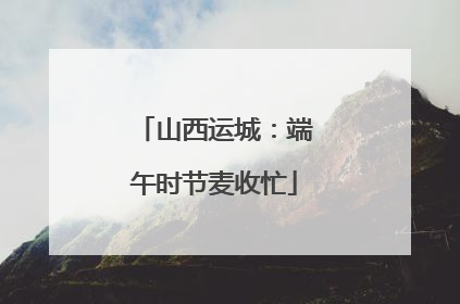 山西运城：端午时节麦收忙