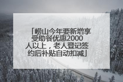 崂山今年要新增享受助餐优惠2000人以上，老人登记签约后补贴自动扣减
