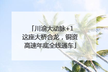 川渝大动脉+1 这座大桥合龙，铜资高速年底全线通车