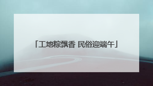 工地粽飘香 民俗迎端午