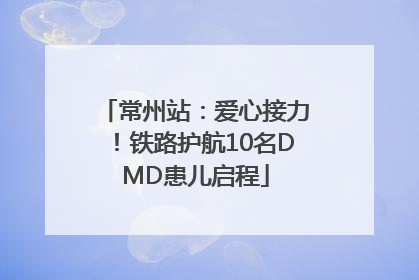 常州站：爱心接力！铁路护航10名DMD患儿启程