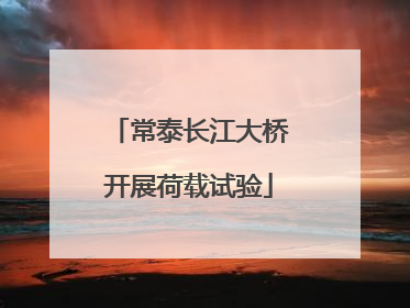 常泰长江大桥开展荷载试验
